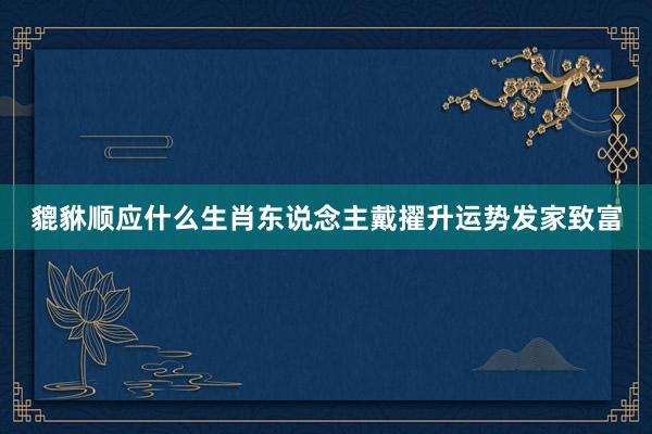 貔貅顺应什么生肖东说念主戴擢升运势发家致富