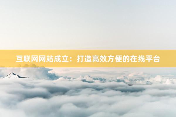 互联网网站成立：打造高效方便的在线平台